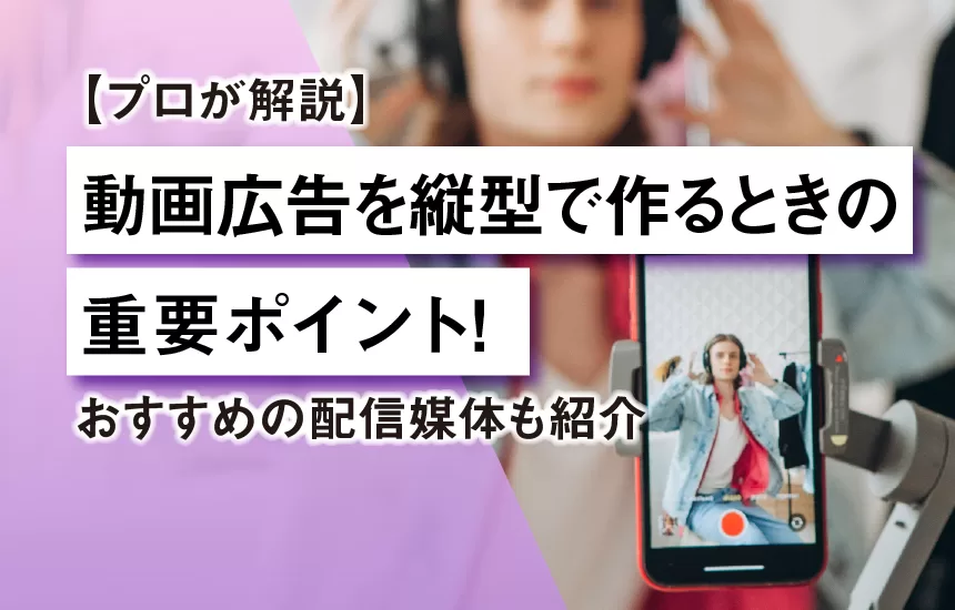 【プロが解説】動画広告を縦型で作るときの重要ポイント！おすすめの配信媒体も紹介